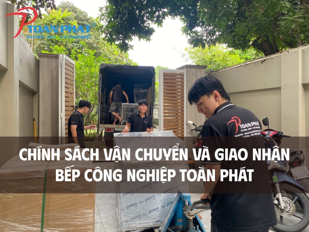 CHÍNH SÁCH VẬN CHUYỂN VÀ GIAO NHẬN BẾP CÔNG NGHIỆP TOÀN PHÁT