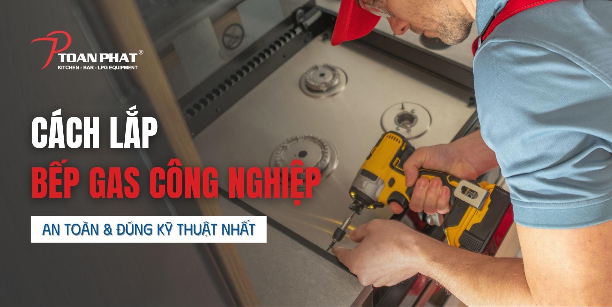 Cách lắp bếp gas công nghiệp an toàn hiệu quả & đúng kỹ thuật nhất